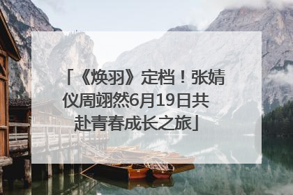 《焕羽》定档！张婧仪周翊然6月19日共赴青春成长之旅