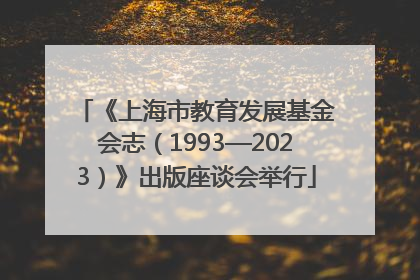 《上海市教育发展基金会志（1993—2023）》出版座谈会举行
