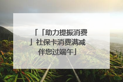 「助力提振消费」社保卡消费满减伴您过端午