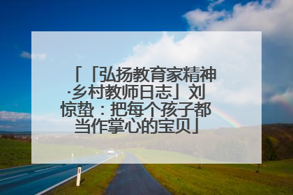 「弘扬教育家精神·乡村教师日志」刘惊蛰：把每个孩子都当作掌心的宝贝