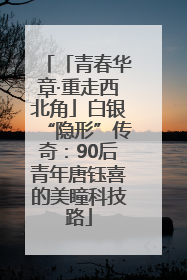 「青春华章·重走西北角」白银“隐形”传奇：90后青年唐钰喜的美瞳科技路