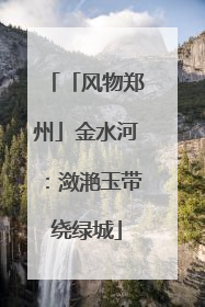 「风物郑州」金水河：潋滟玉带绕绿城
