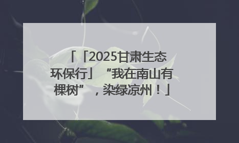 「2025甘肃生态环保行」“我在南山有棵树”，染绿凉州！