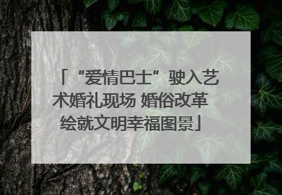 “爱情巴士”驶入艺术婚礼现场 婚俗改革绘就文明幸福图景