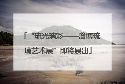 “琉光璃彩——淄博琉璃艺术展”即将展出