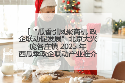 “瓜香引凤聚商机 政企联动促发展”北京大兴庞各庄镇 2025 年西瓜季政企联动产业推介活动圆满举行