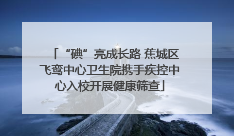 “碘”亮成长路 蕉城区飞鸾中心卫生院携手疾控中心入校开展健康筛查