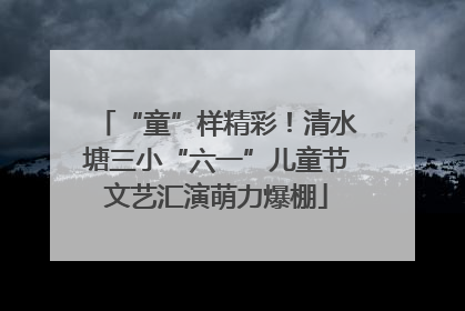 “童”样精彩！清水塘三小“六一”儿童节文艺汇演萌力爆棚