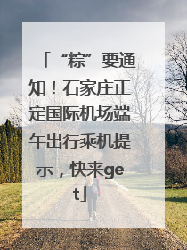 “粽”要通知！石家庄正定国际机场端午出行乘机提示，快来get