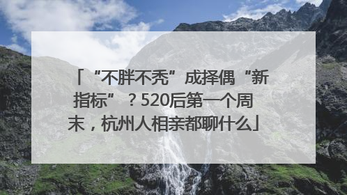 “不胖不秃”成择偶“新指标”？520后第一个周末，杭州人相亲都聊什么