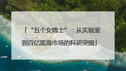 “五个女博士”：从实验室到百亿蓝海市场的科研突围