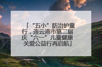 “五小”防治护童行，连云港市第二届庆“六一”儿童健康关爱公益行再启航