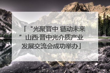 “光聚晋中 链动未来”山西·晋中光介质产业发展交流会成功举办