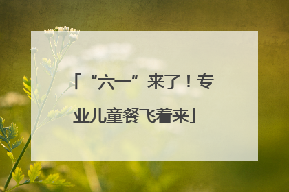 “六一”来了！专业儿童餐飞着来
