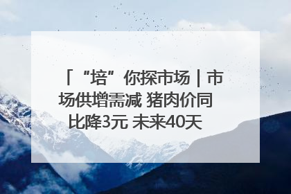 “培”你探市场｜市场供增需减 猪肉价同比降3元 未来40天便宜猪肉敞开吃