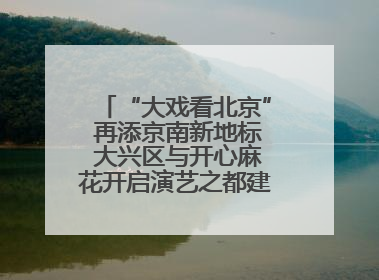 “大戏看北京” 再添京南新地标 大兴区与开心麻花开启演艺之都建设战略合作
