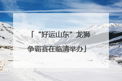 “好运山东”龙狮争霸赛在临清举办