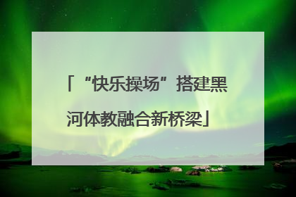 “快乐操场”搭建黑河体教融合新桥梁
