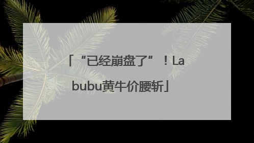 “已经崩盘了”！Labubu黄牛价腰斩