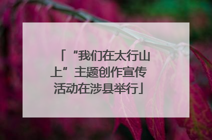 “我们在太行山上”主题创作宣传活动在涉县举行