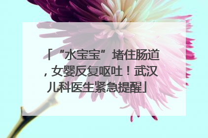 “水宝宝”堵住肠道，女婴反复呕吐！武汉儿科医生紧急提醒