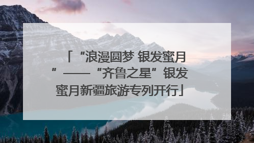 “浪漫圆梦 银发蜜月”——“齐鲁之星”银发蜜月新疆旅游专列开行