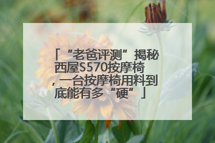 “老爸评测”揭秘西屋S570按摩椅，一台按摩椅用料到底能有多“硬”