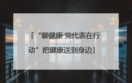 “聊健康·党代表在行动”把健康送到身边