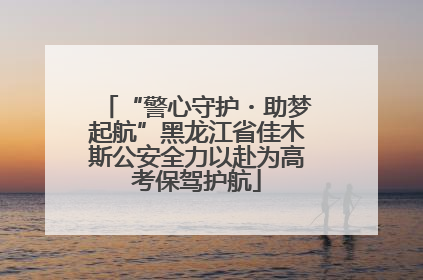 “警心守护・助梦起航”黑龙江省佳木斯公安全力以赴为高考保驾护航