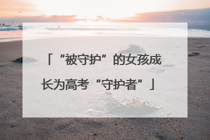 “被守护”的女孩成长为高考“守护者”