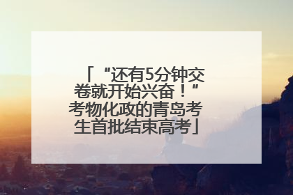 “还有5分钟交卷就开始兴奋！”考物化政的青岛考生首批结束高考
