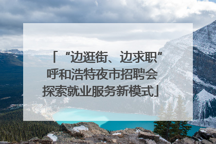 “边逛街、边求职” 呼和浩特夜市招聘会探索就业服务新模式