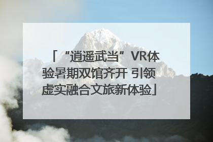 “逍遥武当”VR体验暑期双馆齐开 引领虚实融合文旅新体验