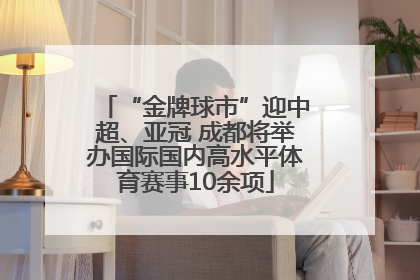 “金牌球市”迎中超、亚冠 成都将举办国际国内高水平体育赛事10余项