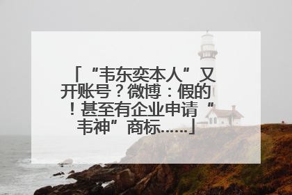 “韦东奕本人”又开账号？微博：假的！甚至有企业申请“韦神”商标……