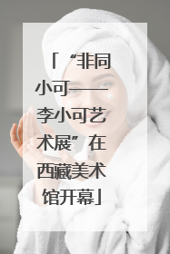“非同小可——李小可艺术展”在西藏美术馆开幕