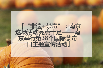 “非遗+禁毒”：南京这场活动亮点十足——南京举行第38个国际禁毒日主题宣传活动