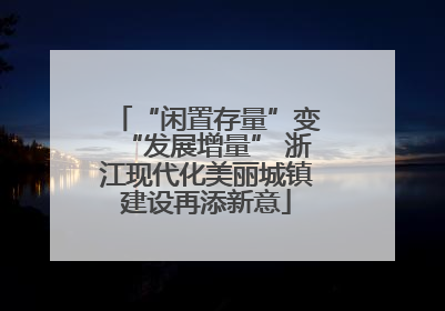 “闲置存量”变“发展增量” 浙江现代化美丽城镇建设再添新意