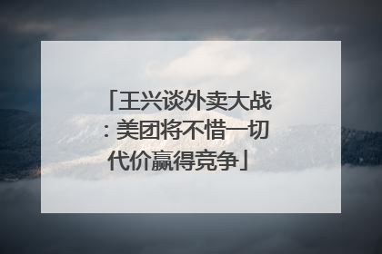 王兴谈外卖大战：美团将不惜一切代价赢得竞争