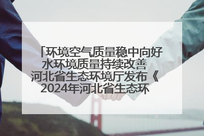 环境空气质量稳中向好 水环境质量持续改善 河北省生态环境厅发布《2024年河北省生态环境状况公报》