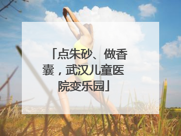 点朱砂、做香囊，武汉儿童医院变乐园