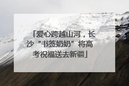爱心跨越山河，长沙“书签奶奶”将高考祝福送去新疆