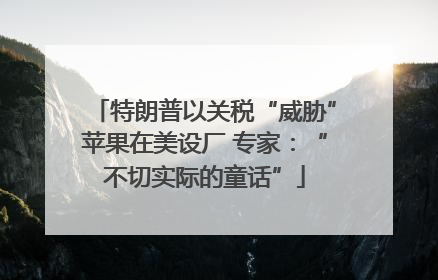 特朗普以关税“威胁”苹果在美设厂 专家：“不切实际的童话”