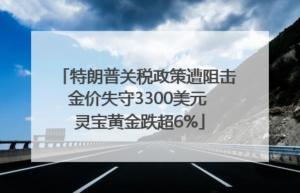 特朗普关税政策遭阻击金价失守3300美元 灵宝黄金跌超6%