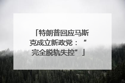 特朗普回应马斯克成立新政党：“完全脱轨失控”