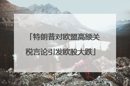 特朗普对欧盟高额关税言论引发欧股大跌