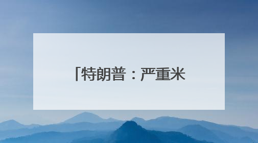 特朗普：严重米荒都不买美国大米，要给日本发函