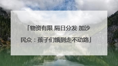 物资有限 隔日分发 加沙民众：孩子们饿到走不动路