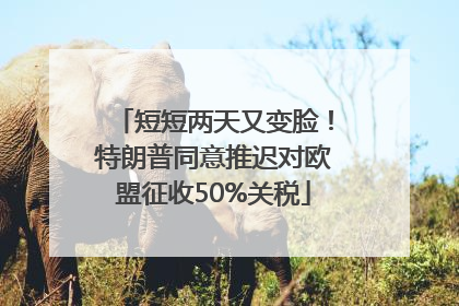 短短两天又变脸！特朗普同意推迟对欧盟征收50%关税