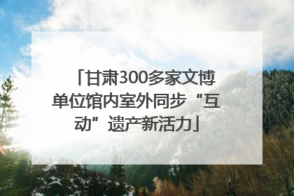 甘肃300多家文博单位馆内室外同步“互动”遗产新活力